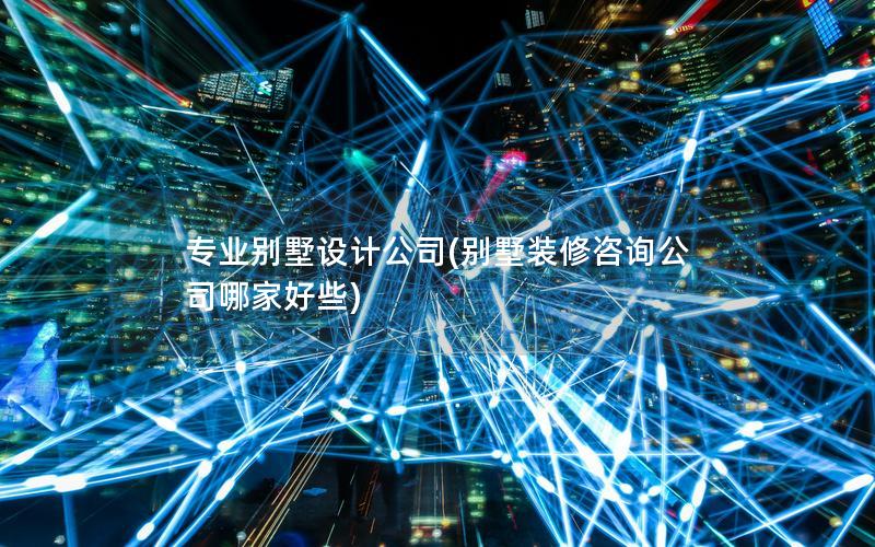 專(zhuān)業(yè)別墅設(shè)計(jì)公司(別墅裝修咨詢公司哪家好些)